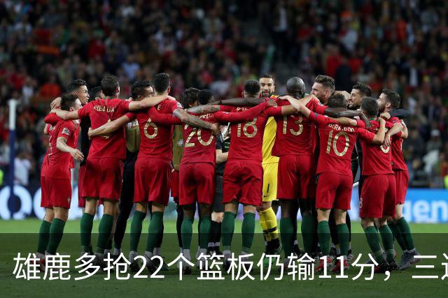 雄鹿多抢22个篮板仍输11分，三连败暴露关键回合短板